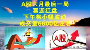 A股六月最后一局喜迎红盘，下午将小幅波动，全天量能6600亿左右